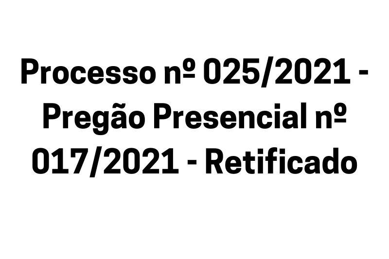 Processo nº 025/2021 - Pregão Presencial nº 017/2021 - Retificado